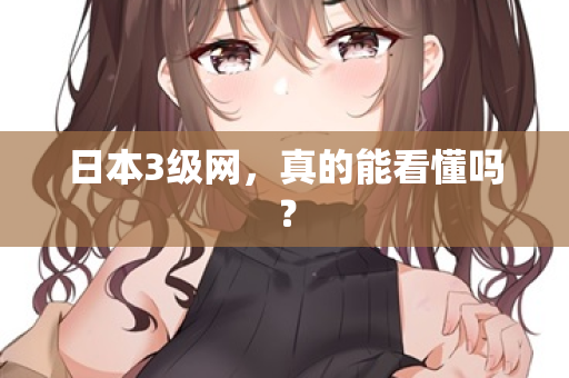 日本3级网，真的能看懂吗？