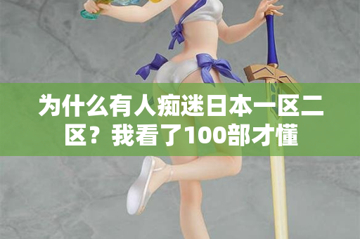 为什么有人痴迷日本一区二区？我看了100部才懂