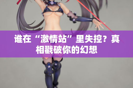 谁在“激情站”里失控？真相戳破你的幻想