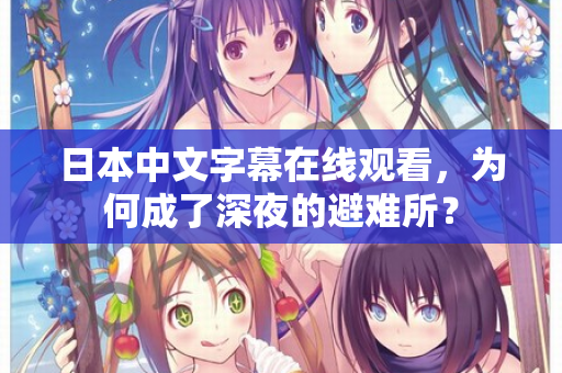 日本中文字幕在线观看，为何成了深夜的避难所？