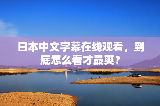 日本中文字幕在线观看,到底怎么看才最爽? 日本中文字幕在线观看,到底怎么看才最爽?
