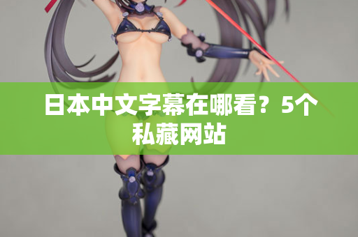 日本中文字幕在哪看?5个私藏网站 日本中文字幕在哪看?5个私藏网站