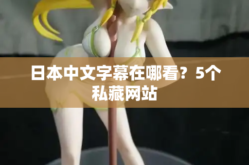 日本中文字幕在哪看?5个私藏网站 日本中文字幕在哪看?5个私藏网站