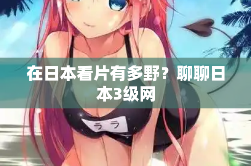在日本看片有多野?聊聊日本3级网 在日本看片有多野?聊聊日本3级网