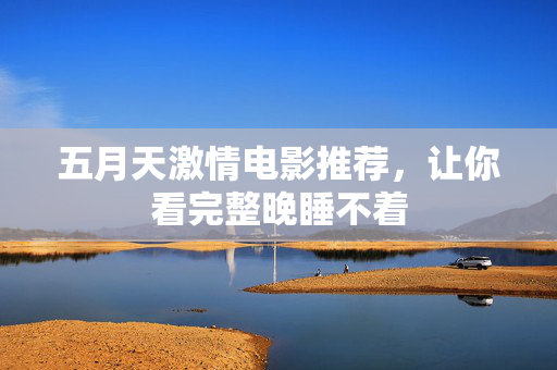 五月天激情电影推荐,让你看完整晚睡不着 五月天激情电影推荐,让你看完整晚睡不着