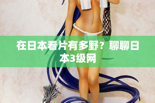 在日本看片有多野?聊聊日本3级网 在日本看片有多野?聊聊日本3级网