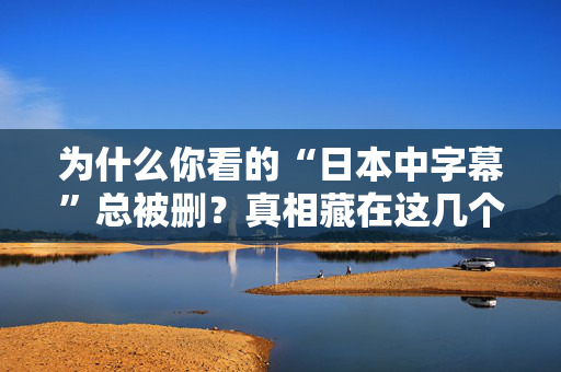为什么你看的“日本中字幕”总被删?真相藏在这几个细节里 为什么你看的“日本中字幕”总被删?真相藏在这几个细节里