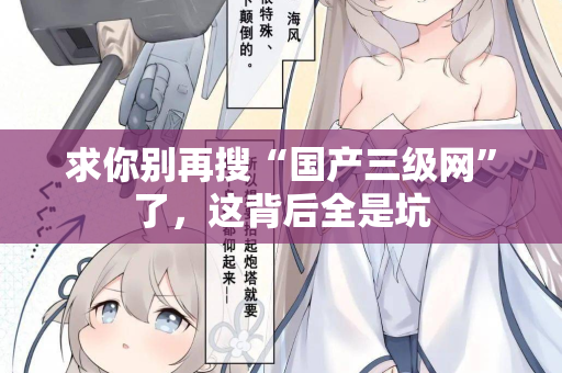 求你别再搜“国产三级网”了,这背后全是坑 求你别再搜“国产三级网”了,这背后全是坑