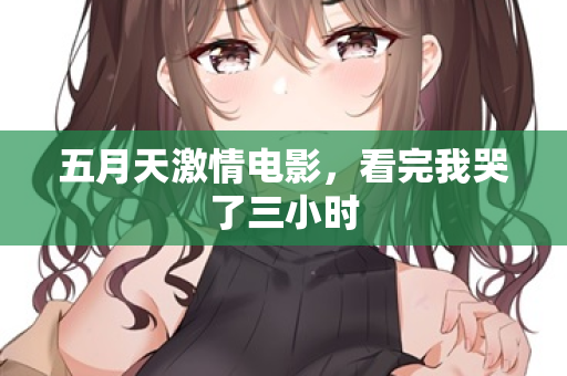 五月天激情电影,看完我哭了三小时 五月天激情电影,看完我哭了三小时