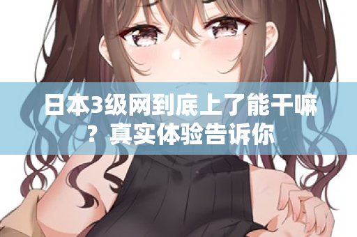 日本3级网到底上了能干嘛?真实体验告诉你 日本3级网到底上了能干嘛?真实体验告诉你