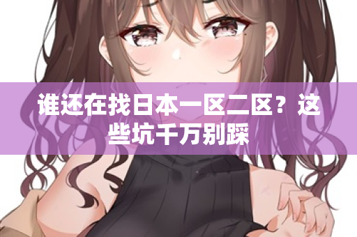 谁还在找日本一区二区?这些坑千万别踩 谁还在找日本一区二区?这些坑千万别踩