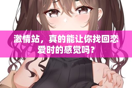 激情站,真的能让你找回恋爱时的感觉吗? 激情站,真的能让你找回恋爱时的感觉吗?
