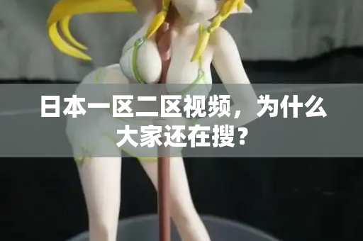 日本一区二区视频,为什么大家还在搜? 日本一区二区视频,为什么大家还在搜?