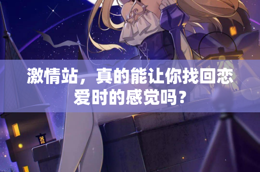 激情站,真的能让你找回恋爱时的感觉吗? 激情站,真的能让你找回恋爱时的感觉吗?