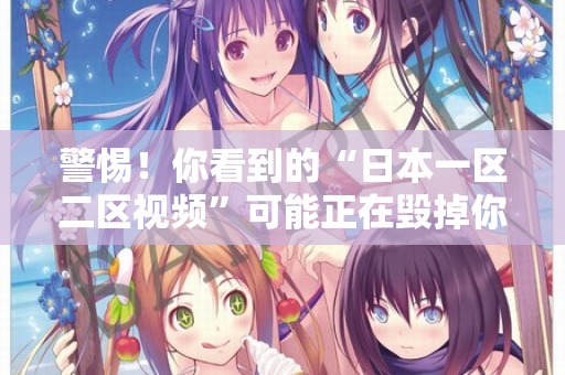 警惕!你看到的“日本一区二区视频”可能正在毁掉你 警惕!你看到的“日本一区二区视频”可能正在毁掉你