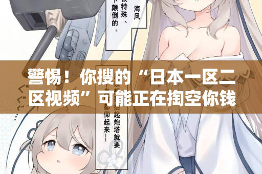 警惕!你搜的“日本一区二区视频”可能正在掏空你钱包 警惕!你搜的“日本一区二区视频”可能正在掏空你钱包