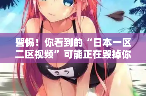 警惕!你看到的“日本一区二区视频”可能正在毁掉你 警惕!你看到的“日本一区二区视频”可能正在毁掉你