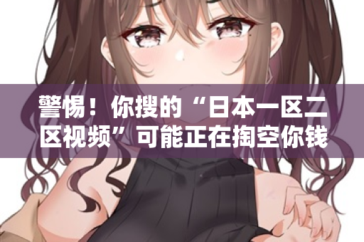 警惕!你搜的“日本一区二区视频”可能正在掏空你钱包 警惕!你搜的“日本一区二区视频”可能正在掏空你钱包
