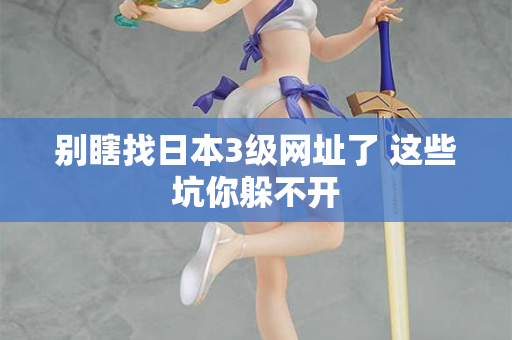 别瞎找日本3级网址了 这些坑你躲不开