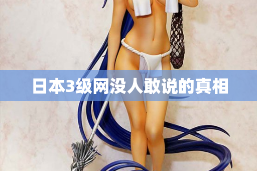 日本3级网没人敢说的真相 日本3级网没人敢说的真相