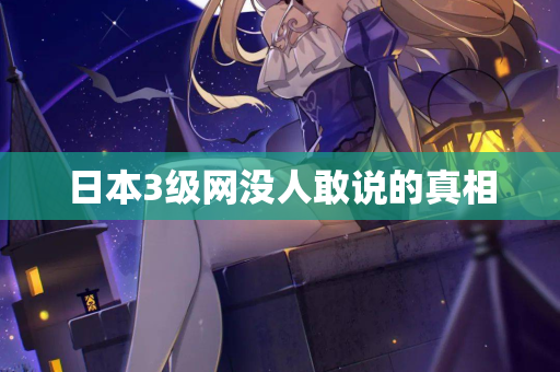 日本3级网没人敢说的真相 日本3级网没人敢说的真相