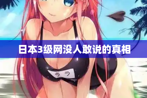 日本3级网没人敢说的真相 日本3级网没人敢说的真相