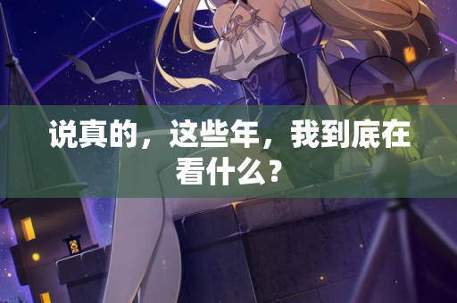 说真的,这些年,我到底在看什么? 说真的,这些年,我到底在看什么?
