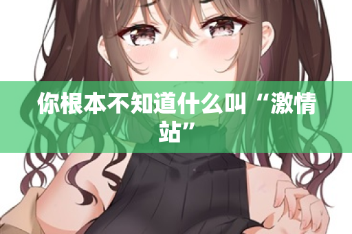 你根本不知道什么叫“激情站” 你根本不知道什么叫“激情站”