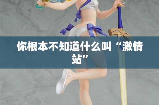 你根本不知道什么叫“激情站” 你根本不知道什么叫“激情站”