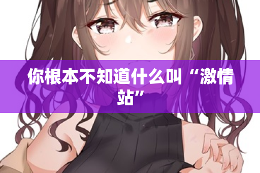 你根本不知道什么叫“激情站” 你根本不知道什么叫“激情站”