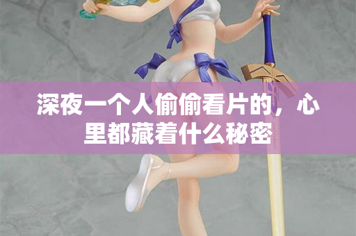 深夜一个人偷偷看片的,心里都藏着什么秘密 深夜一个人偷偷看片的,心里都藏着什么秘密