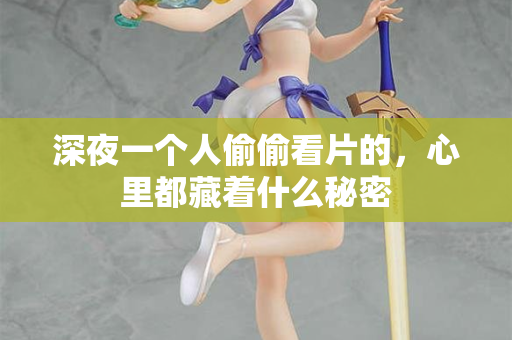 深夜一个人偷偷看片的,心里都藏着什么秘密 深夜一个人偷偷看片的,心里都藏着什么秘密