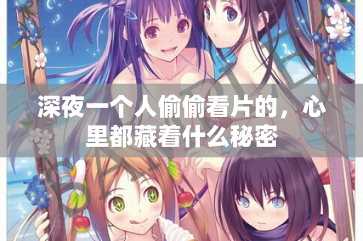 深夜一个人偷偷看片的,心里都藏着什么秘密 深夜一个人偷偷看片的,心里都藏着什么秘密