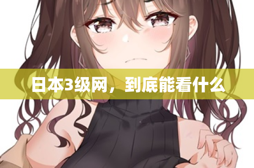 日本3级网,到底能看什么 日本3级网,到底能看什么