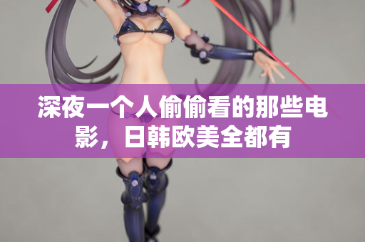 深夜一个人偷偷看的那些电影,日韩欧美全都有 深夜一个人偷偷看的那些电影,日韩欧美全都有