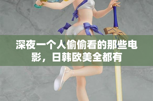 深夜一个人偷偷看的那些电影,日韩欧美全都有 深夜一个人偷偷看的那些电影,日韩欧美全都有