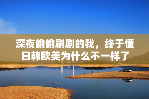 深夜偷偷刷剧的我，终于懂日韩欧美为什么不一样了