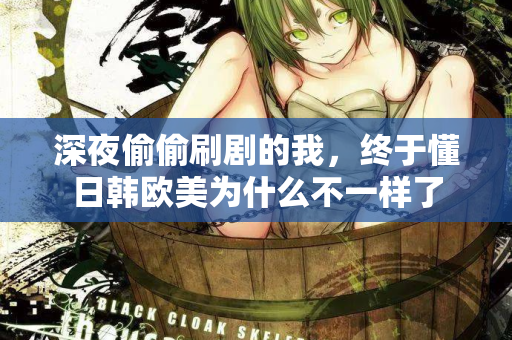 深夜偷偷刷剧的我，终于懂日韩欧美为什么不一样了