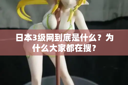 日本3级网到底是什么？为什么大家都在搜？
