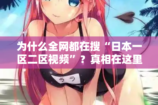 为什么全网都在搜“日本一区二区视频”？真相在这里