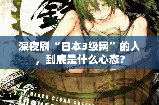 深夜刷“日本3级网”的人，到底是什么心态？