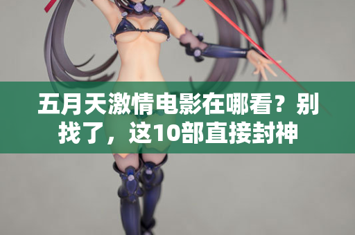五月天激情电影在哪看？别找了，这10部直接封神