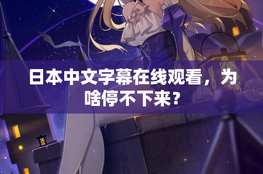 日本中文字幕在线观看，为啥停不下来？