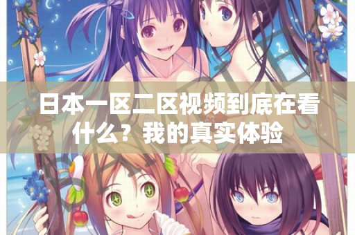 日本一区二区视频到底在看什么？我的真实体验