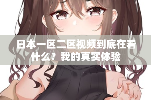 日本一区二区视频到底在看什么？我的真实体验