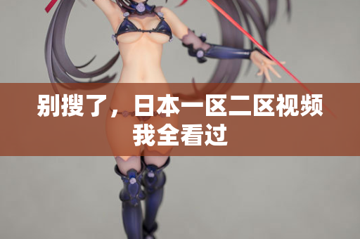 别搜了,日本一区二区视频我全看过 别搜了,日本一区二区视频我全看过