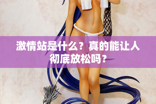 激情站是什么?真的能让人彻底放松吗? 激情站是什么?真的能让人彻底放松吗?