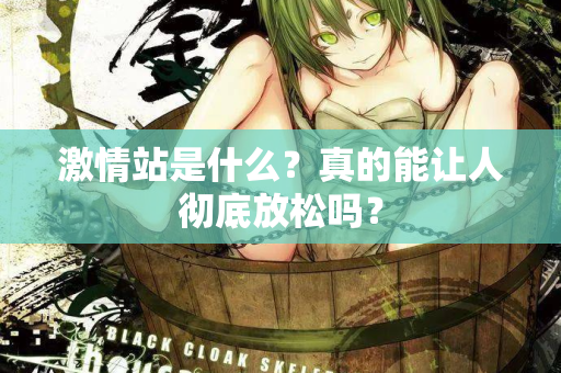 激情站是什么?真的能让人彻底放松吗? 激情站是什么?真的能让人彻底放松吗?