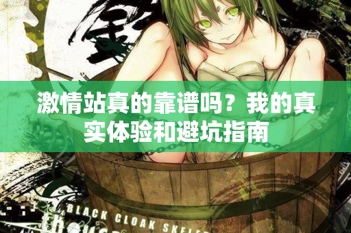 激情站真的靠谱吗?我的真实体验和避坑指南 激情站真的靠谱吗?我的真实体验和避坑指南
