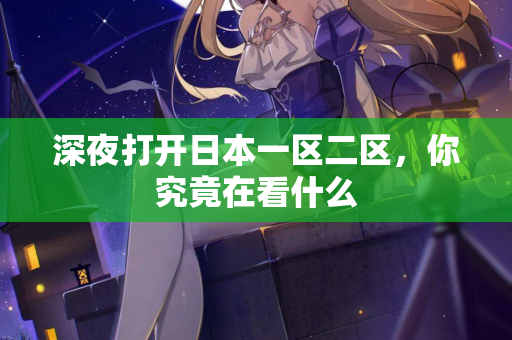深夜打开日本一区二区,你究竟在看什么 深夜打开日本一区二区,你究竟在看什么